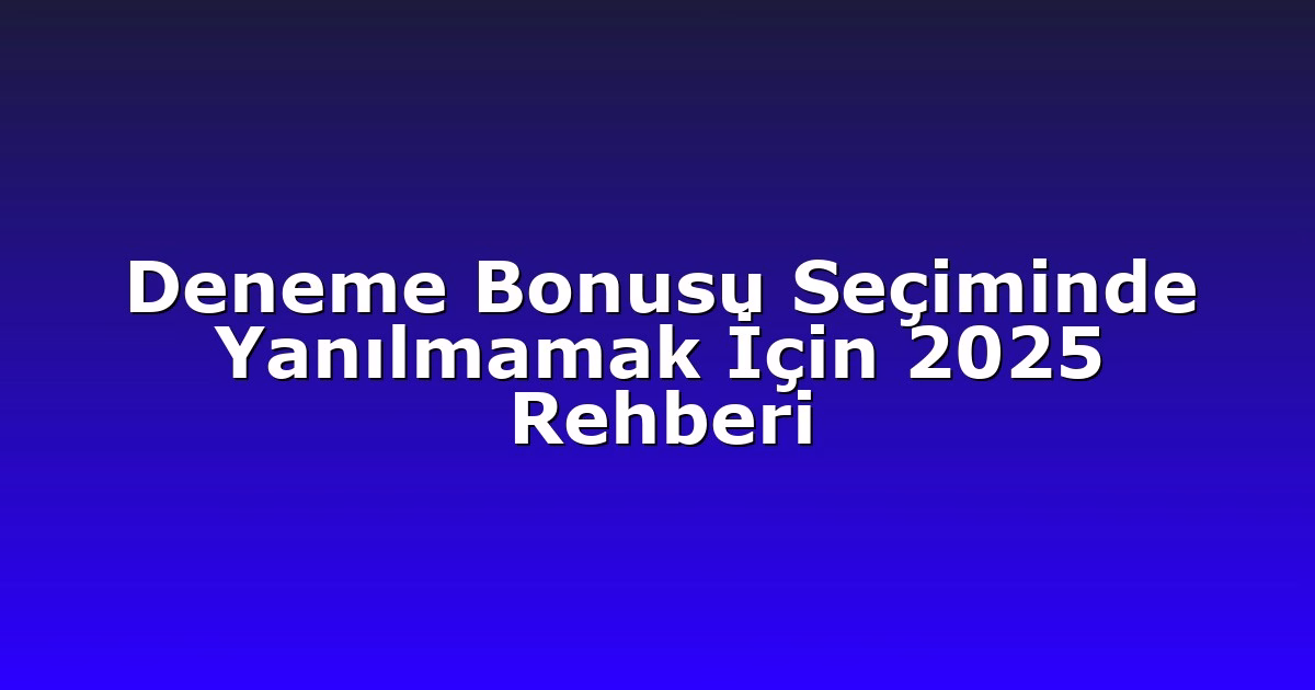 Deneme Bonusu Seçiminde Yanılmamak İçin 2025 Rehberi