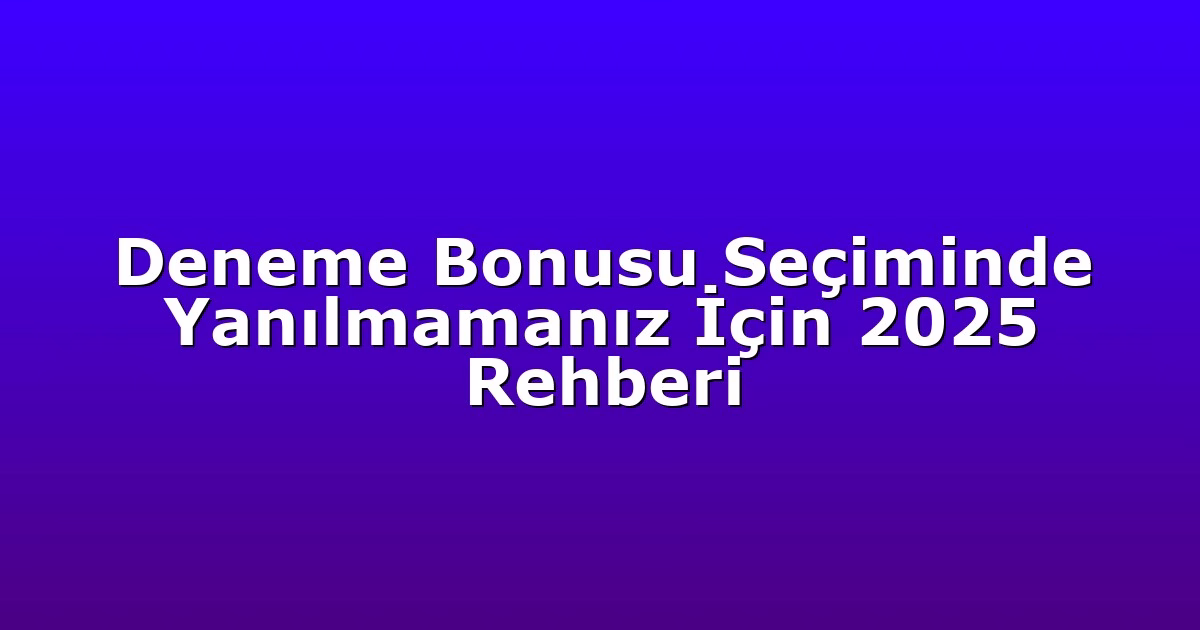 Deneme Bonusu Seçiminde Yanılmamanız İçin 2025 Rehberi