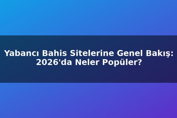 Yabancı Bahis Sitelerine Genel Bakış: 2026’da Neler Popüler?
